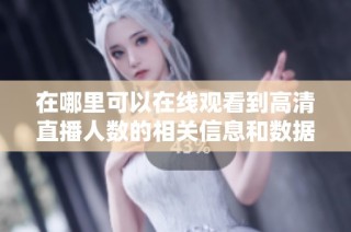 在哪里可以在线观看到高清直播人数的相关信息和数据分析