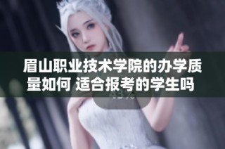 眉山职业技术学院的办学质量如何 适合报考的学生吗 中职学校招生网分析