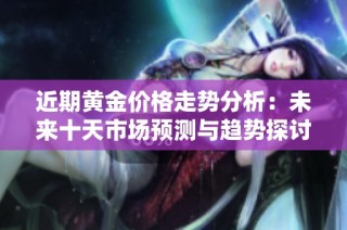 近期黄金价格走势分析：未来十天市场预测与趋势探讨