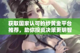 获取国家认可的炒黄金平台推荐，助你投资决策更明智