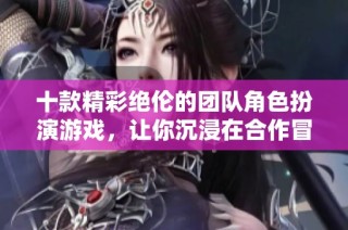十款精彩绝伦的团队角色扮演游戏，让你沉浸在合作冒险中