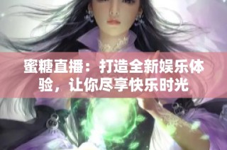 蜜糖直播：打造全新娱乐体验，让你尽享快乐时光