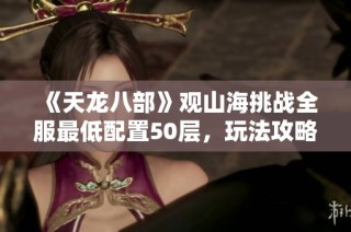 《天龙八部》观山海挑战全服最低配置50层，玩法攻略与技巧解析