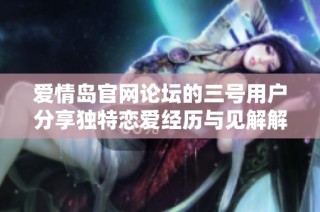 爱情岛官网论坛的三号用户分享独特恋爱经历与见解解析