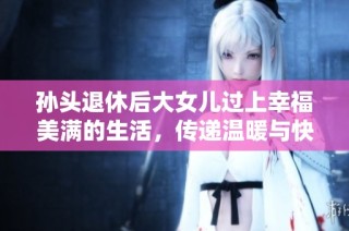 孙头退休后大女儿过上幸福美满的生活，传递温暖与快乐