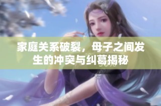 家庭关系破裂，母子之间发生的冲突与纠葛揭秘