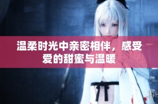 温柔时光中亲密相伴，感受爱的甜蜜与温暖