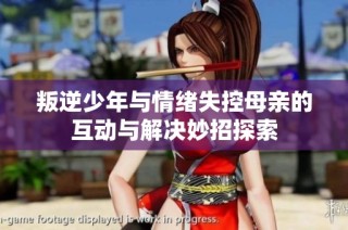 叛逆少年与情绪失控母亲的互动与解决妙招探索