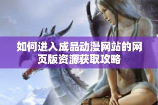 如何进入成品动漫网站的网页版资源获取攻略