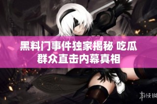 黑料门事件独家揭秘 吃瓜群众直击内幕真相