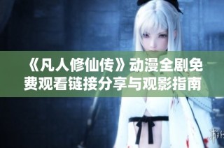 《凡人修仙传》动漫全剧免费观看链接分享与观影指南