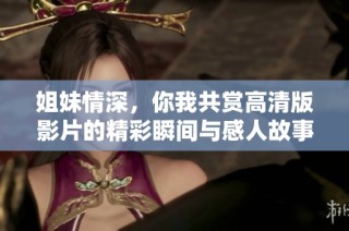 姐妹情深，你我共赏高清版影片的精彩瞬间与感人故事