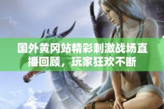 国外黄冈站精彩刺激战场直播回顾，玩家狂欢不断