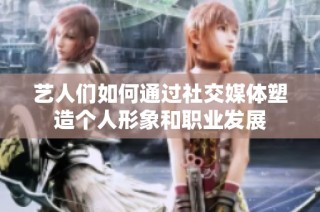 艺人们如何通过社交媒体塑造个人形象和职业发展