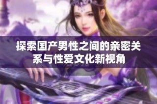 探索国产男性之间的亲密关系与性爱文化新视角