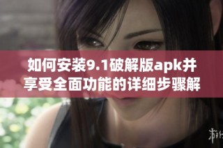 如何安装9.1破解版apk并享受全面功能的详细步骤解析