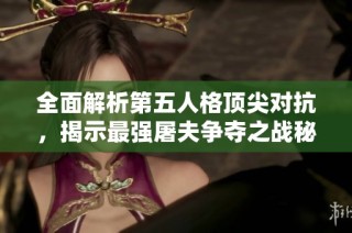 全面解析第五人格顶尖对抗，揭示最强屠夫争夺之战秘辛