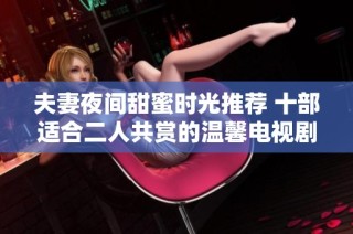 夫妻夜间甜蜜时光推荐 十部适合二人共赏的温馨电视剧