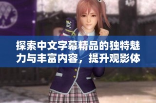 探索中文字幕精品的独特魅力与丰富内容，提升观影体验的全新选择