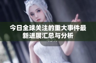 今日全球关注的重大事件最新进展汇总与分析