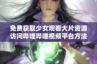 免费获取少女观看大片资源访问哔哩哔哩视频平台方法分享