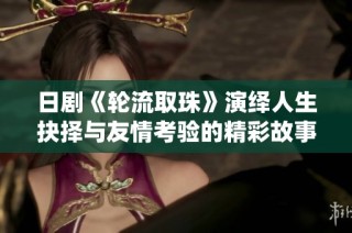 日剧《轮流取珠》演绎人生抉择与友情考验的精彩故事