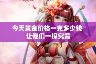 今天黄金价格一克多少钱 让我们一探究竟