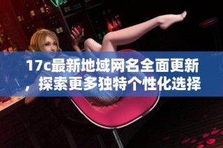 17c最新地域网名全面更新，探索更多独特个性化选择与风格