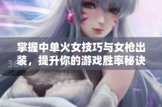 掌握中单火女技巧与女枪出装，提升你的游戏胜率秘诀分享