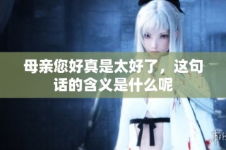 母亲您好真是太好了，这句话的含义是什么呢