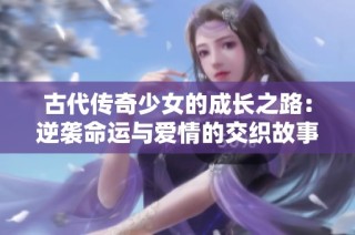 古代传奇少女的成长之路：逆袭命运与爱情的交织故事