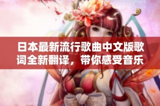 日本最新流行歌曲中文版歌词全新翻译，带你感受音乐魅力与情感表达