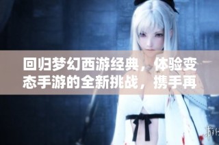 回归梦幻西游经典，体验变态手游的全新挑战，携手再战云端！