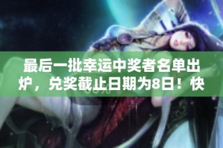 最后一批幸运中奖者名单出炉，兑奖截止日期为8日！快来领取奖品吧！