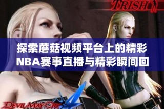 探索蘑菇视频平台上的精彩NBA赛事直播与精彩瞬间回顾