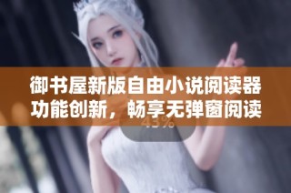 御书屋新版自由小说阅读器功能创新，畅享无弹窗阅读体验