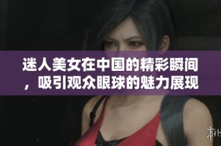 迷人美女在中国的精彩瞬间，吸引观众眼球的魅力展现