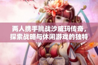 两人携手挑战沙威玛传奇，探索战略与休闲游戏的独特魅力与体验