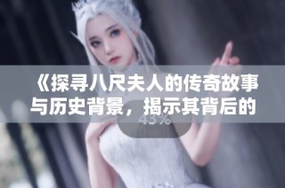 《探寻八尺夫人的传奇故事与历史背景，揭示其背后的文化意义》