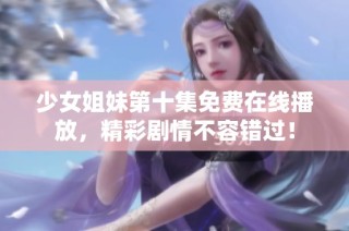 少女姐妹第十集免费在线播放，精彩剧情不容错过！