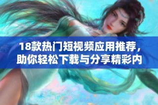 18款热门短视频应用推荐，助你轻松下载与分享精彩内容