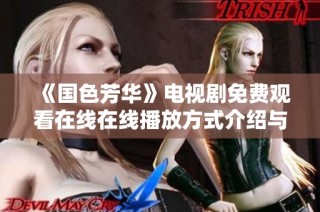 《国色芳华》电视剧免费观看在线在线播放方式介绍与指南