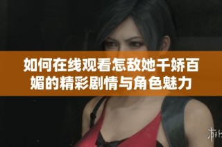 如何在线观看怎敌她千娇百媚的精彩剧情与角色魅力
