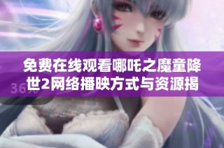 免费在线观看哪吒之魔童降世2网络播映方式与资源揭秘