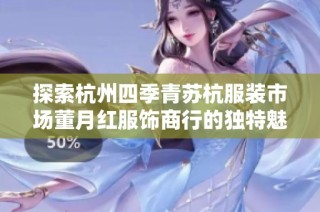 探索杭州四季青苏杭服装市场董月红服饰商行的独特魅力与发展之路