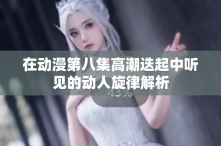 在动漫第八集高潮迭起中听见的动人旋律解析
