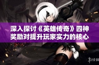 深入探讨《英雄传奇》四神奖励对提升玩家实力的核心作用与游戏乐趣