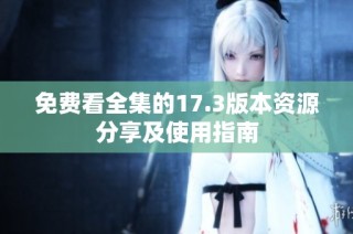 免费看全集的17.3版本资源分享及使用指南