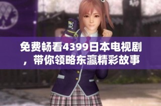 免费畅看4399日本电视剧，带你领略东瀛精彩故事