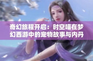 奇幻旅程开启：时空喵在梦幻西游中的宠物故事与内丹解锁之谜